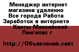 Менеджер интернет-магазина удаленно - Все города Работа » Заработок в интернете   . Ханты-Мансийский,Лангепас г.